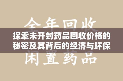太原探索未开封药品回收价格的秘密及其背后的经济与环保价值
