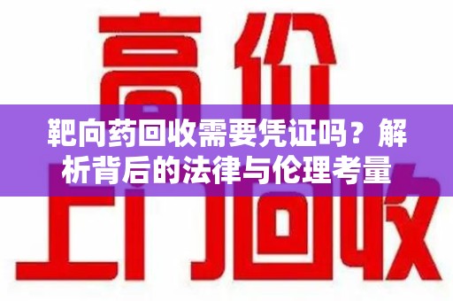 太原靶向药回收需要凭证吗？解析背后的法律与伦理考量