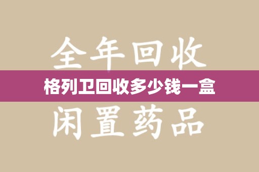 太原格列卫回收多少钱一盒