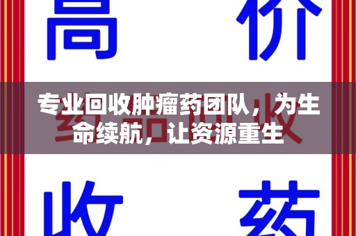 太原专业回收肿瘤药团队，为生命续航，让资源重生