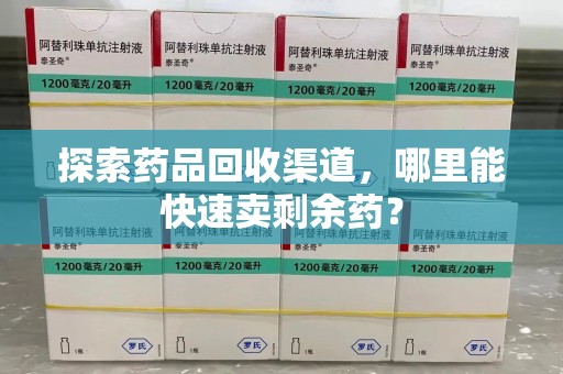 太原探索药品回收渠道，哪里能快速卖剩余药？