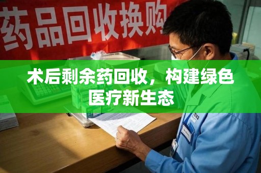 太原术后剩余药回收，构建绿色医疗新生态