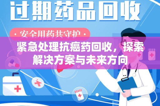 太原紧急处理抗癌药回收，探索解决方案与未来方向