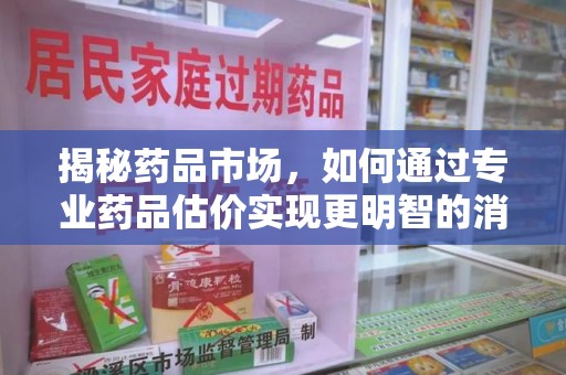 太原揭秘药品市场，如何通过专业药品估价实现更明智的消费决策