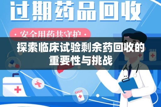 太原探索临床试验剩余药回收的重要性与挑战