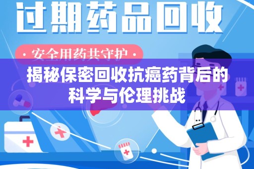 太原揭秘保密回收抗癌药背后的科学与伦理挑战
