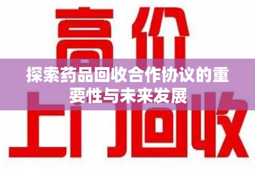 太原探索药品回收合作协议的重要性与未来发展