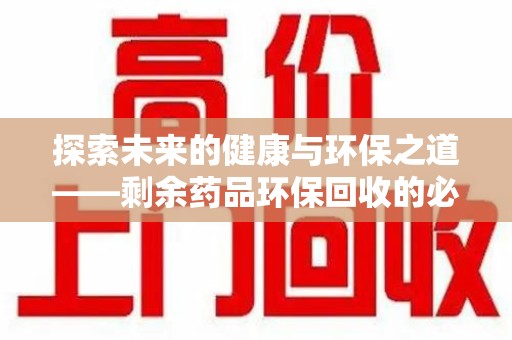 太原探索未来的健康与环保之道——剩余药品环保回收的必要性与实践