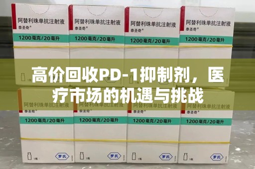 太原高价回收PD-1抑制剂，医疗市场的机遇与挑战