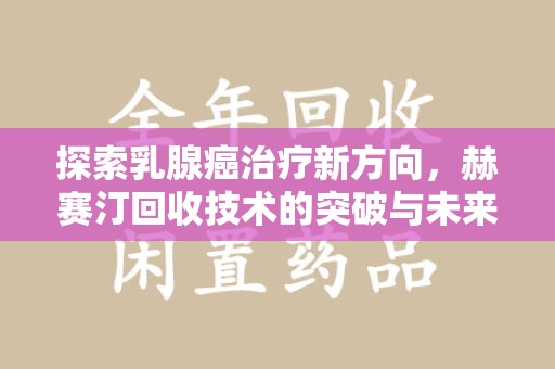 太原探索乳腺癌治疗新方向，赫赛汀回收技术的突破与未来