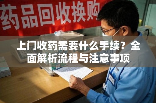 太原上门收药需要什么手续？全面解析流程与注意事项