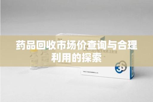 太原药品回收市场价查询与合理利用的探索