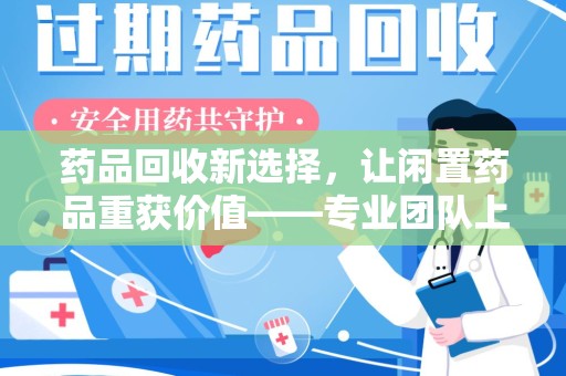 太原药品回收新选择，让闲置药品重获价值——专业团队上门收药服务