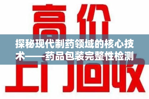 太原探秘现代制药领域的核心技术——药品包装完整性检测的科学与应用