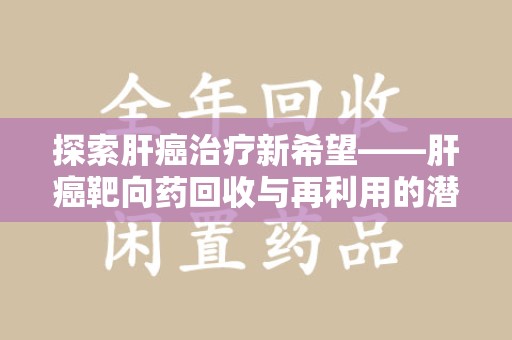 太原探索肝癌治疗新希望——肝癌靶向药回收与再利用的潜力