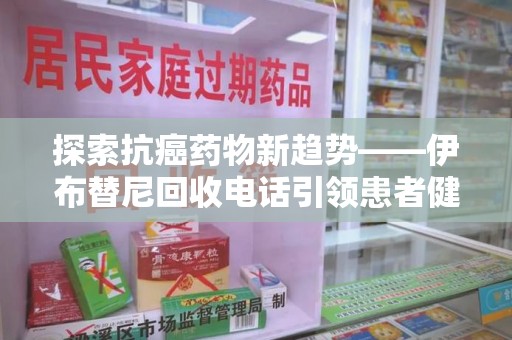 太原探索抗癌药物新趋势——伊布替尼回收电话引领患者健康管理新篇章