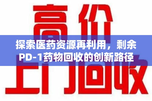 太原探索医药资源再利用，剩余PD-1药物回收的创新路径与社会价值