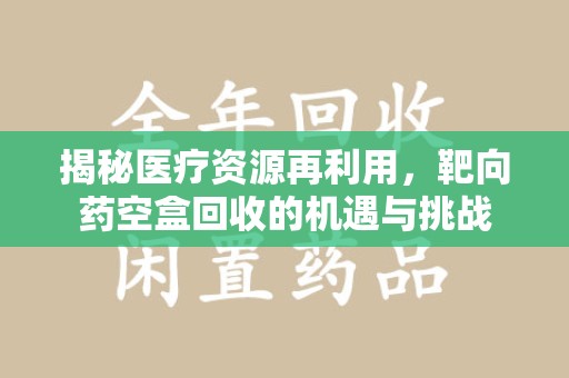 太原揭秘医疗资源再利用，靶向药空盒回收的机遇与挑战