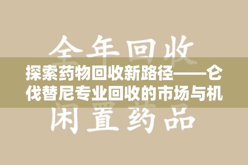 太原探索药物回收新路径——仑伐替尼专业回收的市场与机遇