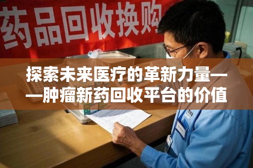 太原探索未来医疗的革新力量——肿瘤新药回收平台的价值与前景