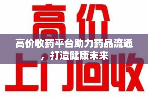太原高价收药平台助力药品流通，打造健康未来