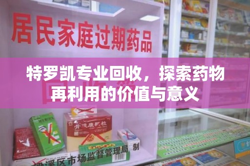太原特罗凯专业回收，探索药物再利用的价值与意义