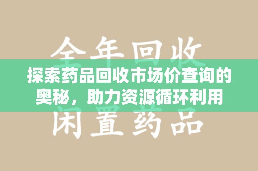 太原探索药品回收市场价查询的奥秘，助力资源循环利用