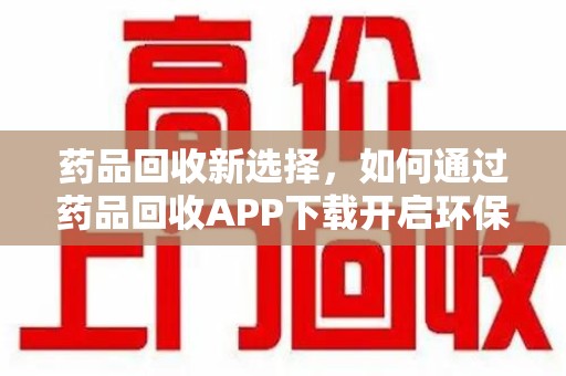 太原药品回收新选择，如何通过药品回收APP下载开启环保生活