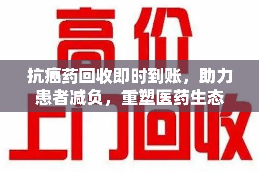 太原抗癌药回收即时到账，助力患者减负，重塑医药生态