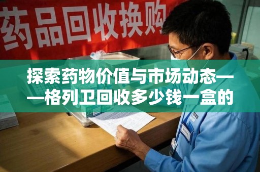 太原探索药物价值与市场动态——格列卫回收多少钱一盒的全面解析