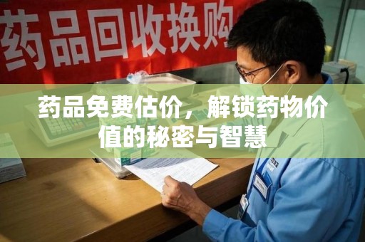 太原药品免费估价，解锁药物价值的秘密与智慧