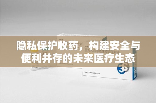 太原隐私保护收药，构建安全与便利并存的未来医疗生态