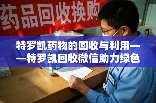 太原特罗凯药物的回收与利用——特罗凯回收微信助力绿色医疗新风尚