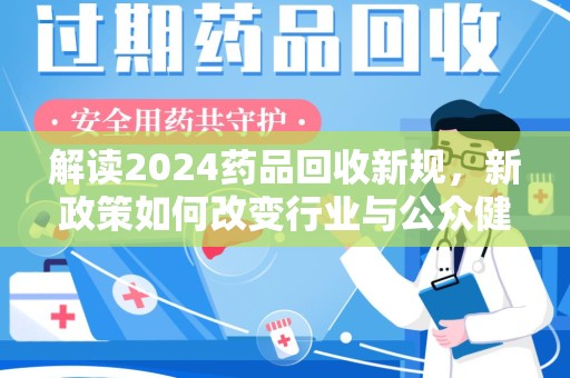 太原解读2024药品回收新规，新政策如何改变行业与公众健康