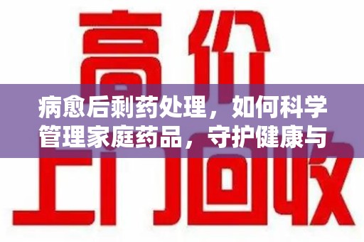 太原病愈后剩药处理，如何科学管理家庭药品，守护健康与环境