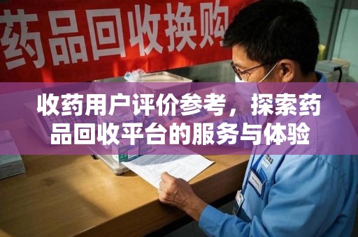 太原收药用户评价参考，探索药品回收平台的服务与体验