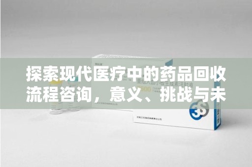 太原探索现代医疗中的药品回收流程咨询，意义、挑战与未来趋势