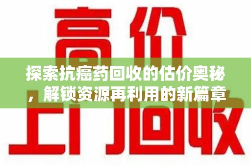 太原探索抗癌药回收的估价奥秘，解锁资源再利用的新篇章