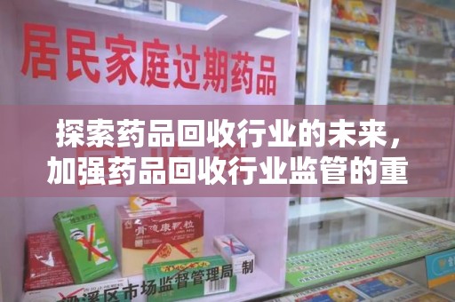 太原探索药品回收行业的未来，加强药品回收行业监管的重要性