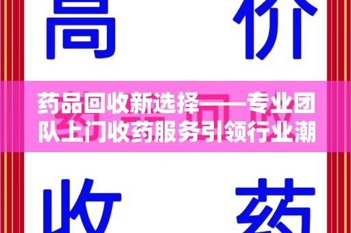 太原药品回收新选择——专业团队上门收药服务引领行业潮流