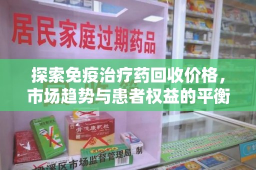 太原探索免疫治疗药回收价格，市场趋势与患者权益的平衡