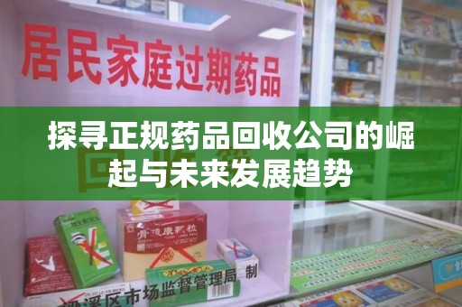 太原探寻正规药品回收公司的崛起与未来发展趋势