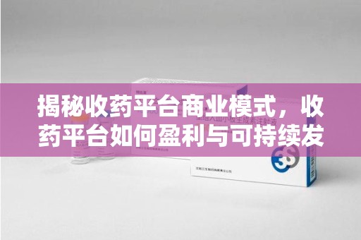 太原揭秘收药平台商业模式，收药平台如何盈利与可持续发展之路