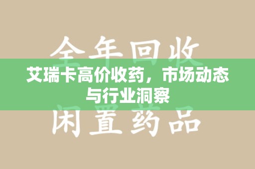太原艾瑞卡高价收药，市场动态与行业洞察