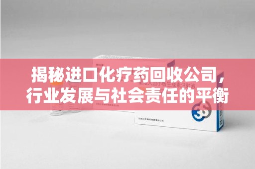 太原揭秘进口化疗药回收公司，行业发展与社会责任的平衡