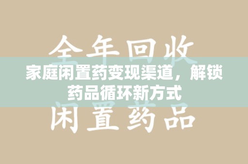 太原家庭闲置药变现渠道，解锁药品循环新方式