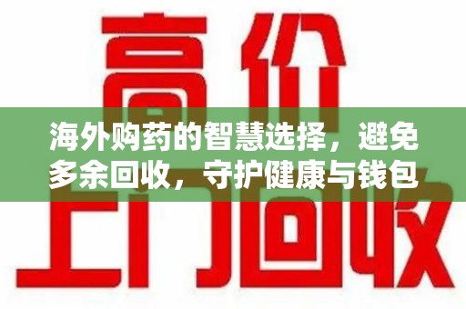 太原海外购药的智慧选择，避免多余回收，守护健康与钱包