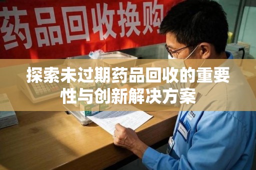 太原探索未过期药品回收的重要性与创新解决方案