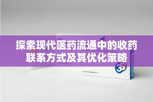 太原探索现代医药流通中的收药联系方式及其优化策略