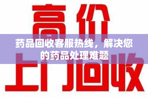 太原药品回收客服热线，解决您的药品处理难题